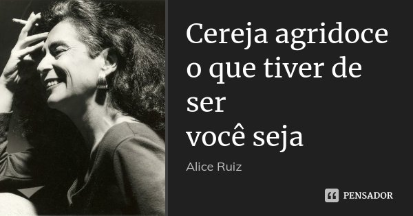 Cereja agridoce o que tiver de ser você seja... Frase de Alice Ruiz.