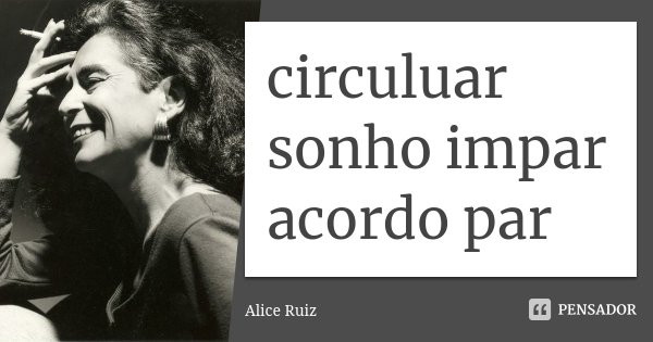 circuluar sonho impar acordo par... Frase de Alice Ruiz.