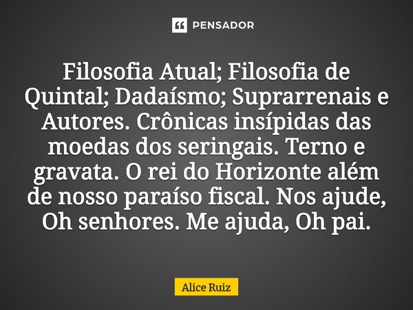 ⁠Filosofia Atual; Filosofia de Quintal; Dadaísmo; Suprarrenais e Autores. Crônicas insípidas das moedas dos seringais. Terno e gravata. O rei do Horizonte além ... Frase de Alice Ruiz.