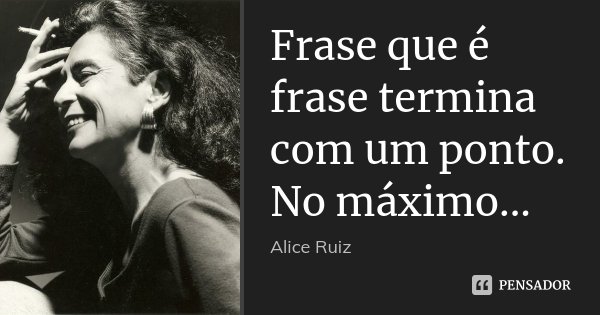 Frase que é frase termina com um ponto. No máximo...... Frase de Alice Ruiz..