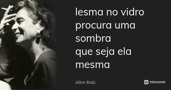 lesma no vidro
procura uma sombra
que seja ela mesma... Frase de Alice Ruiz.