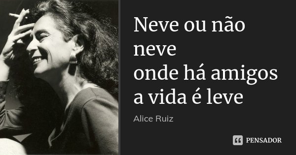 Neve ou não neve onde há amigos a vida é leve... Frase de Alice Ruiz.