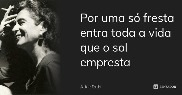 Por uma só fresta entra toda a vida que o sol empresta... Frase de Alice Ruiz.