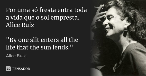 Por uma só fresta entra toda a vida que o sol empresta. Alice Ruiz "By one slit enters all the life that the sun lends."... Frase de Alice Ruiz.