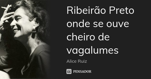 Ribeirão Preto
onde se ouve
cheiro de vagalumes... Frase de Alice Ruiz.