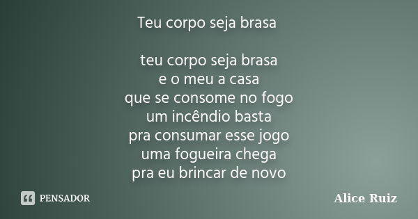 Teu corpo seja brasa teu corpo seja brasa e o meu a casa que se consome no fogo um incêndio basta pra consumar esse jogo uma fogueira chega pra eu brincar de no... Frase de Alice Ruiz.