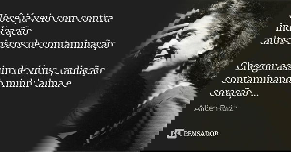 Você já veio com contra indicação altos riscos de contaminação Chegou assim de vírus, radiação contaminando minh' alma e coração ...... Frase de Alice Ruiz.