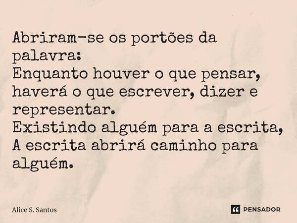 ⁠⁠Abriram-se os portões da palavra: Enquanto houver o que pensar, haverá o que escrever, dizer e representar. Existindo alguém para a escrita, A escrita abrirá ... Frase de Alice S. Santos.
