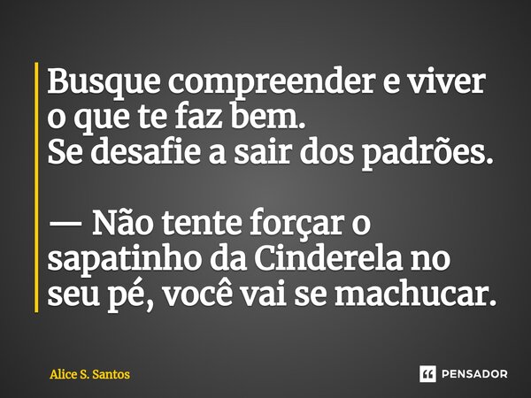 ⁠⁠Busque compreender e viver o que te faz bem. Se desafie a sair dos padrões. — Não tente forçar o sapatinho da Cinderela no seu pé, você vai se machucar.... Frase de Alice S. Santos.