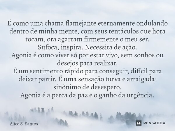 É como uma chama flamejante eternamente ondulando dentro de minha mente, com seus tentáculos que hora tocam, ora agarram firmemente o meu ser. Sufoca, inspira.... Frase de Alice S. Santos.