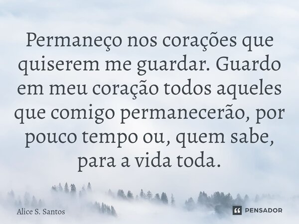 ⁠⁠Permaneço nos corações que quiserem me guardar. Guardo em meu coração todos aqueles que comigo permanecerão, por pouco tempo ou, quem sabe, para a vida toda.... Frase de Alice S. Santos.