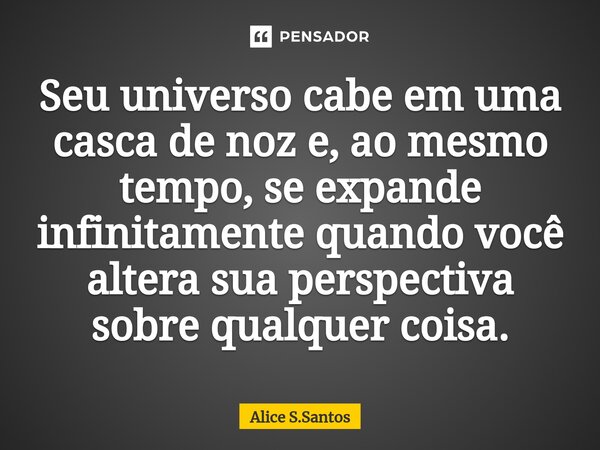 ⁠⁠Seu universo cabe em uma casca de noz e, ao mesmo tempo, se expande infinitamente quando você altera sua perspectiva sobre qualquer coisa.... Frase de Alice S.Santos.