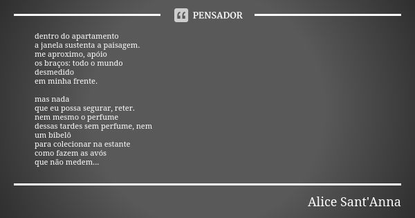 dentro do apartamento a janela sustenta a paisagem. me aproximo, apóio os braços: todo o mundo desmedido em minha frente. mas nada que eu possa segurar, reter. ... Frase de Alice Sant'Anna.