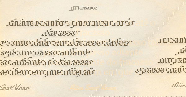 falamos sobre o percurso até o fracasso ou sobre como falar em fracasso talvez já seja um passo adiante um passo adiante do fracasso o passo não sei bem em que ... Frase de Alice Sant'Anna.