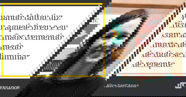 quando faltou luz ficou aquele breu e eu com as mãos tremendo morta de medo de tudo se iluminar de repente... Frase de Alice Sant'Anna.