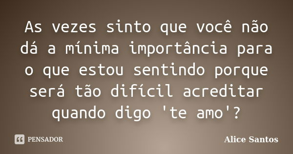 As vezes sinto que você não dá a mínima importância para o que estou sentindo porque será tão difícil acreditar quando digo 'te amo'?... Frase de Alice Santos.