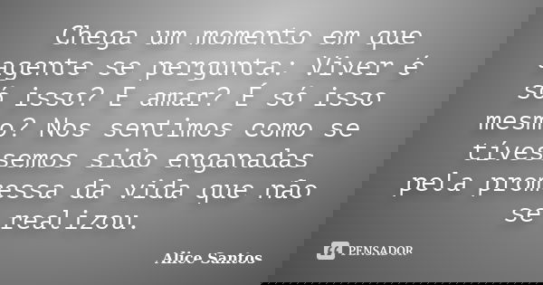 Chega um momento em que agente se pergunta: Viver é só isso? E amar? É só isso mesmo? Nos sentimos como se tívessemos sido enganadas pela promessa da vida que n... Frase de Alice Santos.