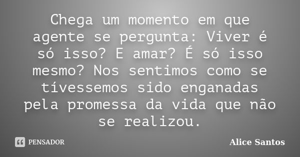 Chega um momento em que agente se pergunta: Viver é só isso? E amar? É só isso mesmo? Nos sentimos como se tívessemos sido enganadas pela promessa da vida que n... Frase de Alice Santos.