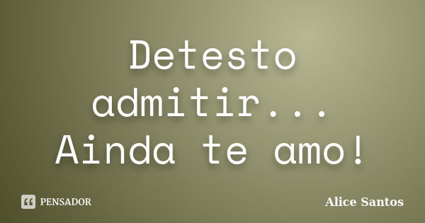 Detesto admitir... Ainda te amo!... Frase de Alice Santos.