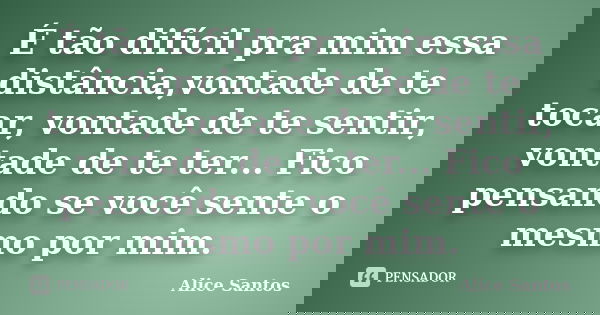 É tão difícil pra mim essa distância,vontade de te tocar, vontade de te sentir, vontade de te ter... Fico pensando se você sente o mesmo por mim.... Frase de Alice Santos.