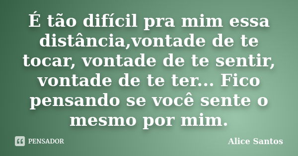 É tão difícil pra mim essa distância,vontade de te tocar, vontade de te sentir, vontade de te ter... Fico pensando se você sente o mesmo por mim.... Frase de Alice Santos.