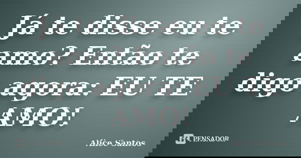 Já te disse eu te amo? Então te digo agora: EU TE AMO!... Frase de Alice Santos.