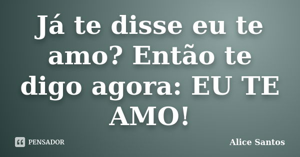 Já te disse eu te amo? Então te digo agora: EU TE AMO!... Frase de Alice Santos.