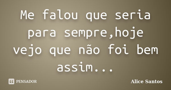 Me falou que seria para sempre,hoje vejo que não foi bem assim...... Frase de Alice Santos.