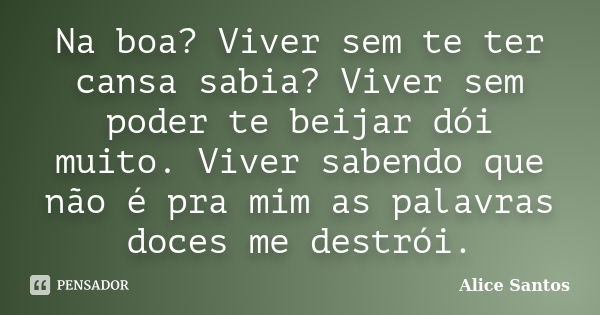 Na boa? Viver sem te ter cansa sabia? Viver sem poder te beijar dói muito. Viver sabendo que não é pra mim as palavras doces me destrói.... Frase de Alice Santos.