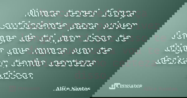 Nunca terei força suficiente para viver longe de ti,por isso te digo que nunca vou te deixar,tenho certeza disso.... Frase de Alice Santos.
