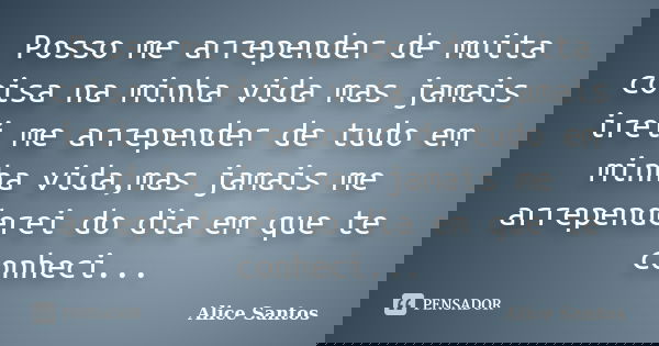 Posso me arrepender de muita coisa na minha vida mas jamais irei me arrepender de tudo em minha vida,mas jamais me arrependerei do dia em que te conheci...... Frase de Alice Santos.