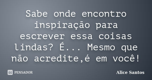 Sabe onde encontro inspiração para escrever essa coisas lindas? É... Mesmo que não acredite,é em você!... Frase de Alice Santos.