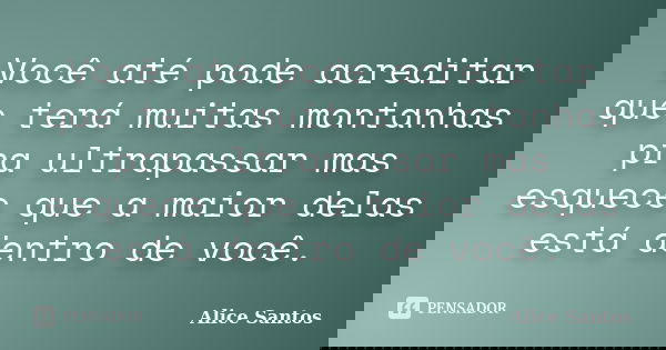 Você até pode acreditar que terá muitas montanhas pra ultrapassar mas esquece que a maior delas está dentro de você.... Frase de Alice Santos.