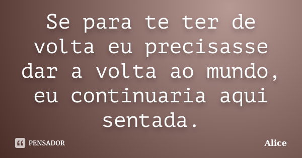 Se para te ter de volta eu precisasse dar a volta ao mundo, eu continuaria aqui sentada.... Frase de Alice.