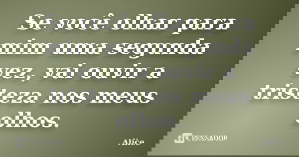 Se você olhar para mim uma segunda vez, vai ouvir a tristeza nos meus olhos.... Frase de Alice.