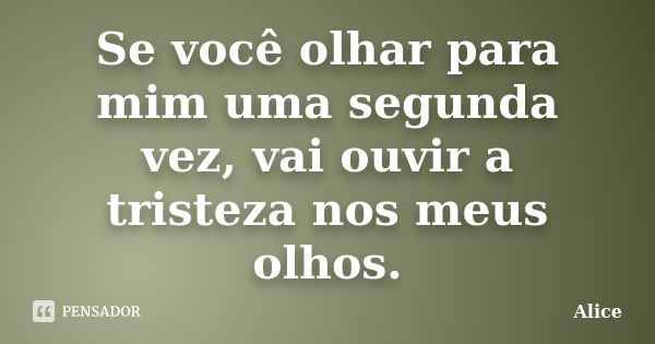 Se você olhar para mim uma segunda vez, vai ouvir a tristeza nos meus olhos.... Frase de Alice.