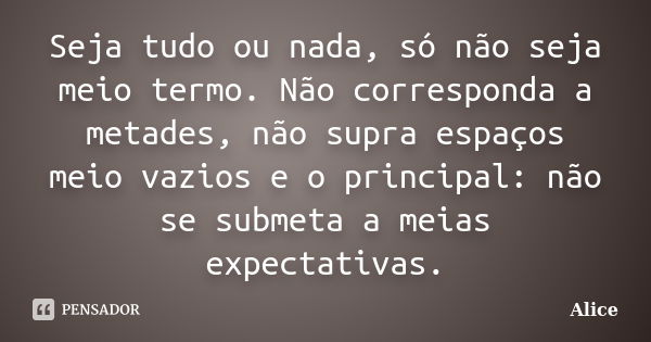 Seja tudo ou nada, só não seja meio termo. Não corresponda a metades, não supra espaços meio vazios e o principal: não se submeta a meias expectativas.... Frase de Alice.