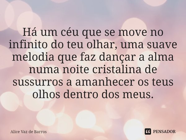 Há um céu que se move no infinito do teu olhar, uma suave melodia que faz dançar a alma
numa noite cristalina de sussurros a amanhecer os teus olhos dentro dos ... Frase de Alice Vaz De Barros.