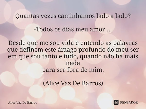 ⁠Quantas vezes caminhamos lado a lado? -Todos os dias meu amor.... Desde que me sou vida e entendo as palavras
que definem este âmago profundo do meu ser
em que... Frase de Alice Vaz De Barros.