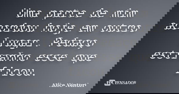 Uma parte de mim acordou hoje em outro lugar. Pedaço estranho esse que ficou.... Frase de Alice Venturi.