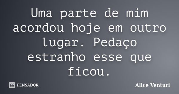 Uma parte de mim acordou hoje em outro lugar. Pedaço estranho esse que ficou.... Frase de Alice Venturi.