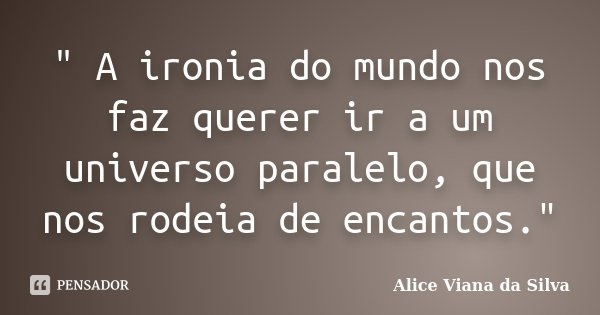 " A ironia do mundo nos faz querer ir a um universo paralelo, que nos rodeia de encantos."... Frase de Alice Viana da Silva.