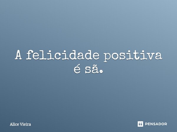 ⁠A felicidade positiva é sã.... Frase de Alice Vieira.