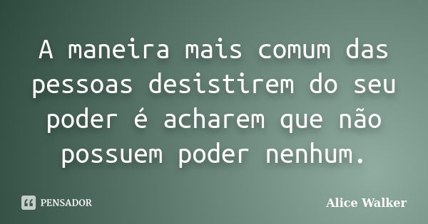 A maneira mais comum das pessoas desistirem do seu poder é acharem que não possuem poder nenhum.... Frase de Alice Walker.