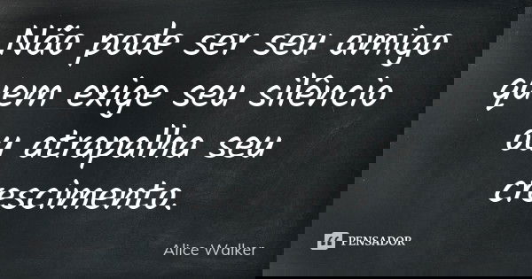 Não pode ser seu amigo quem exige seu silêncio ou atrapalha seu crescimento.... Frase de Alice Walker.