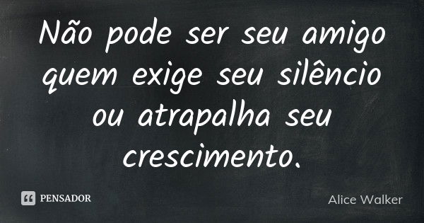 Não pode ser seu amigo quem exige seu silêncio ou atrapalha seu crescimento.... Frase de Alice Walker.