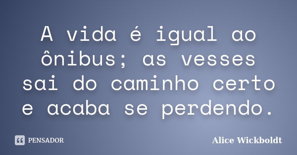 A vida é igual ao ônibus; as vesses sai do caminho certo e acaba se perdendo.... Frase de Alice Wickboldt.