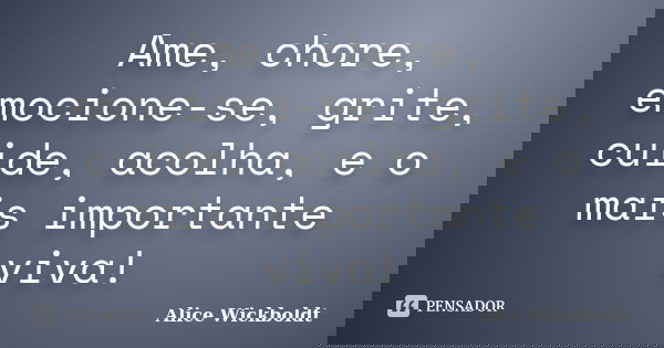 Ame, chore, emocione-se, grite, cuide, acolha, e o mais importante viva!... Frase de Alice Wickboldt.