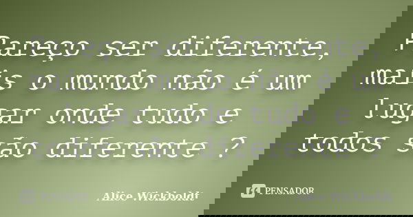 Pareço ser diferente, mais o mundo não é um lugar onde tudo e todos são diferente ?... Frase de Alice Wickboldt.