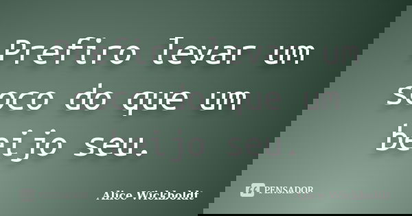 Prefiro levar um soco do que um beijo seu.... Frase de Alice Wickboldt.